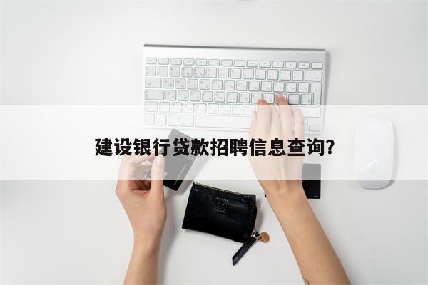建设银行贷款招聘信息查询?