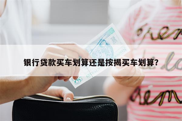 银行贷款买车划算还是按揭买车划算?