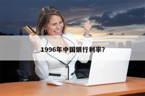1996年中国银行利率?