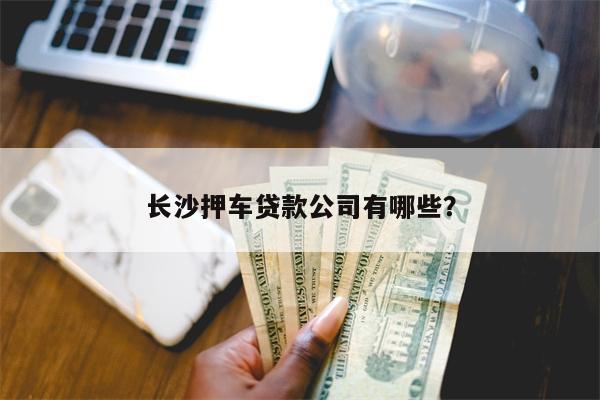 长沙押车贷款公司有哪些?