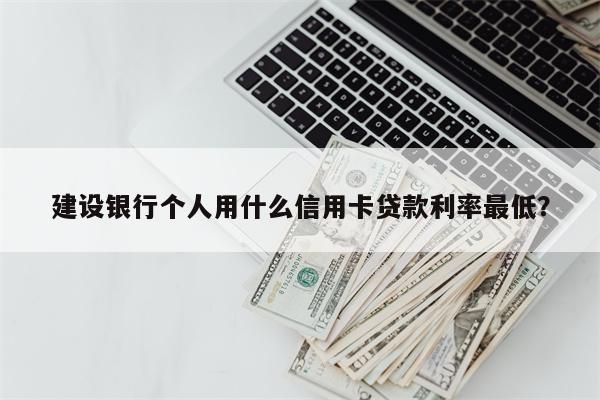 建设银行个人用什么信用卡贷款利率最低?