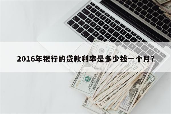 2016年银行的贷款利率是多少钱一个月?