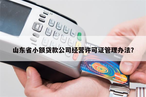 山东省小额贷款公司经营许可证管理办法?