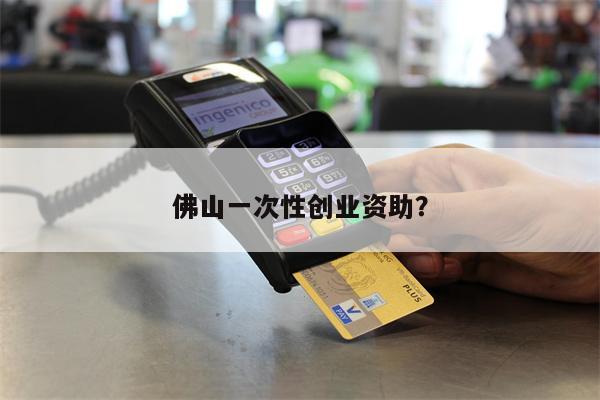 佛山一次性创业资助?