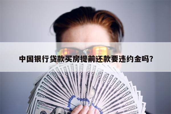中国银行贷款买房提前还款要违约金吗?