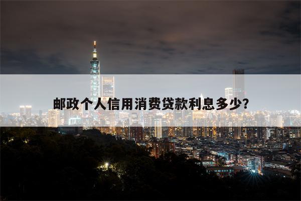 邮政个人信用消费贷款利息多少?