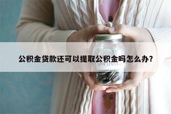 公积金贷款还可以提取公积金吗怎么办?