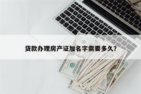 贷款办理房产证加名字需要多久?