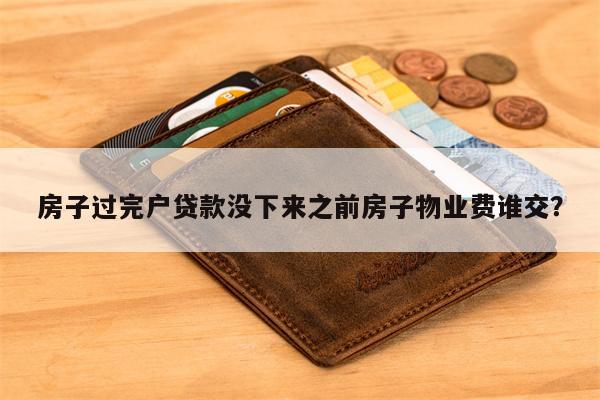 房子过完户贷款没下来之前房子物业费谁交?