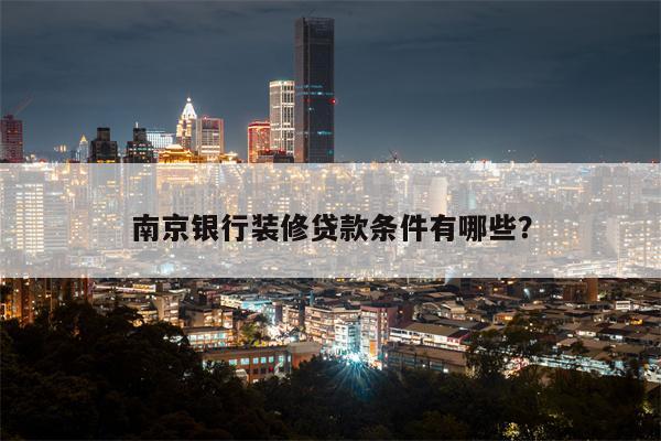 南京银行装修贷款条件有哪些?