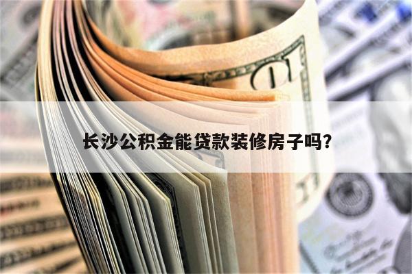 长沙公积金能贷款装修房子吗?