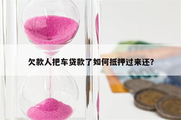 欠款人把车贷款了如何抵押过来还?