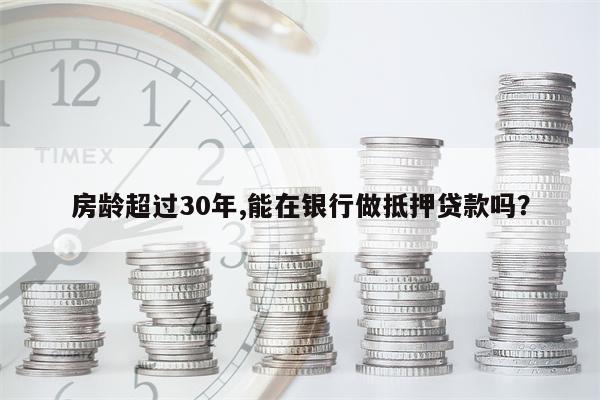 房龄超过30年,能在银行做抵押贷款吗?