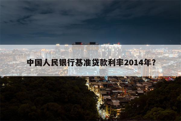 中国人民银行基准贷款利率2014年?