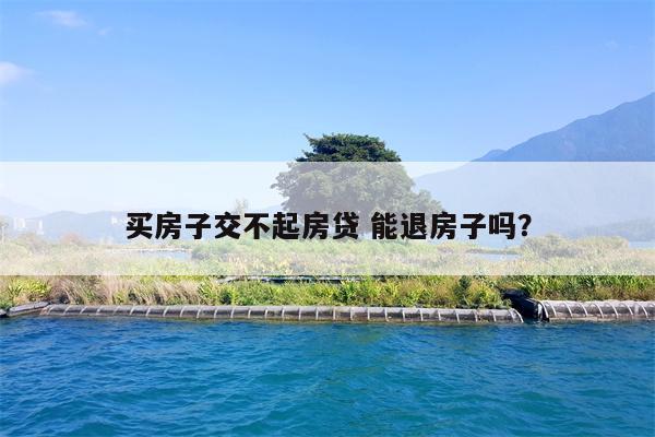 买房子交不起房贷 能退房子吗?