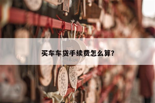 买车车贷手续费怎么算?