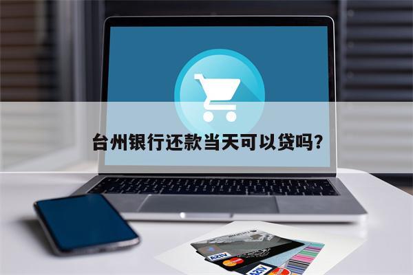 台州银行还款当天可以贷吗?