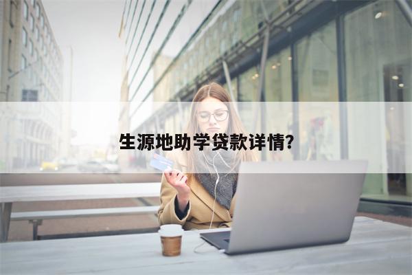 生源地助学贷款详情?
