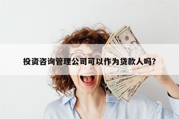 投资咨询管理公司可以作为贷款人吗?