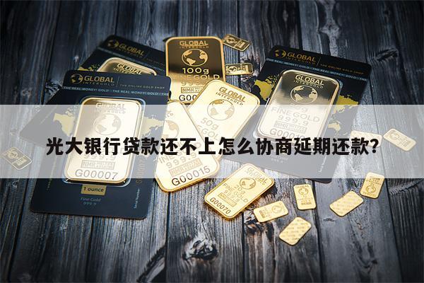 光大银行贷款还不上怎么协商延期还款?