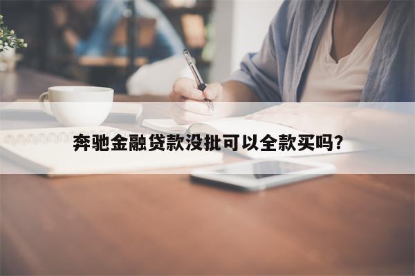 奔驰金融贷款没批可以全款买吗?