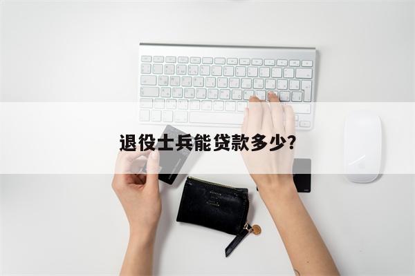 退役士兵能贷款多少?