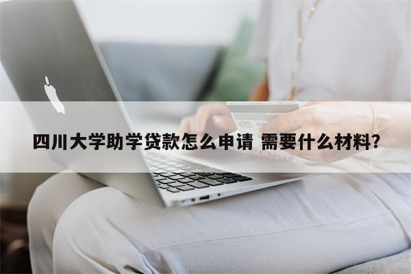 四川大学助学贷款怎么申请 需要什么材料?
