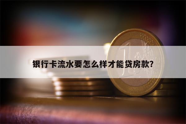 银行卡流水要怎么样才能贷房款?
