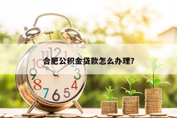 合肥公积金贷款怎么办理?