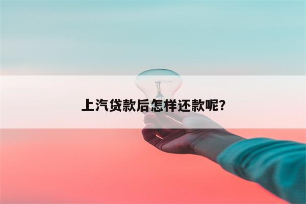 上汽贷款后怎样还款呢?