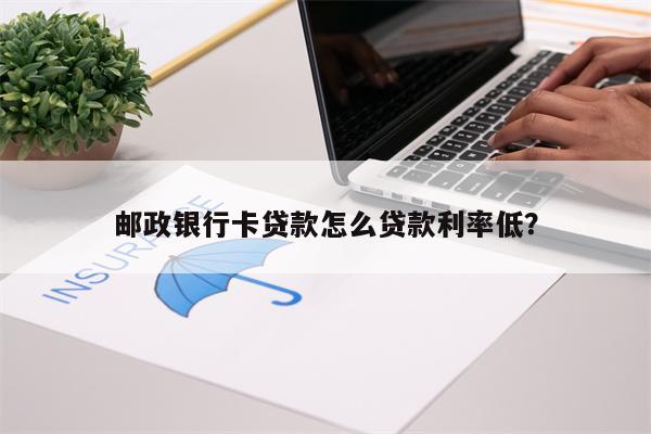 邮政银行卡贷款怎么贷款利率低?