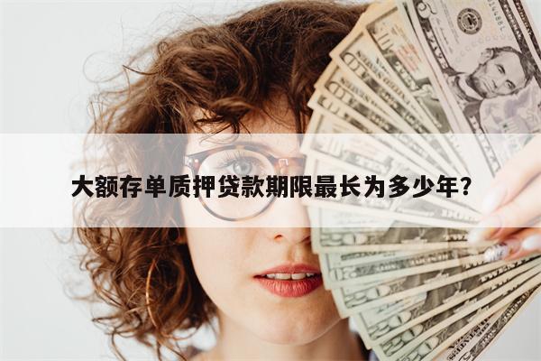 大额存单质押贷款期限最长为多少年?