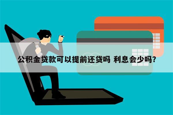公积金贷款可以提前还贷吗 利息会少吗?