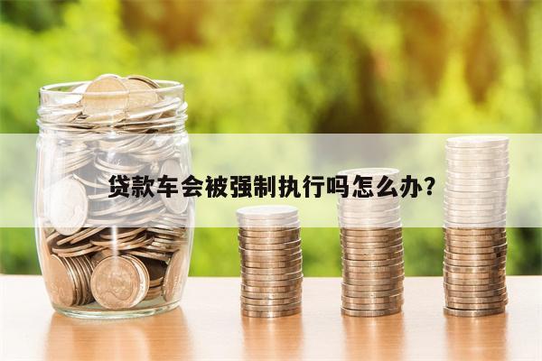 贷款车会被强制执行吗怎么办?