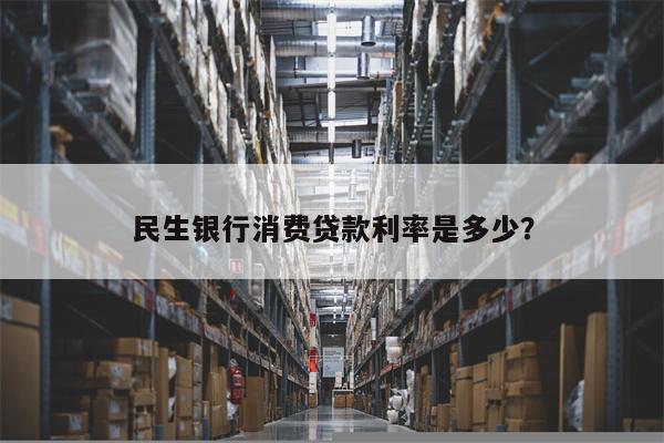 民生银行消费贷款利率是多少?