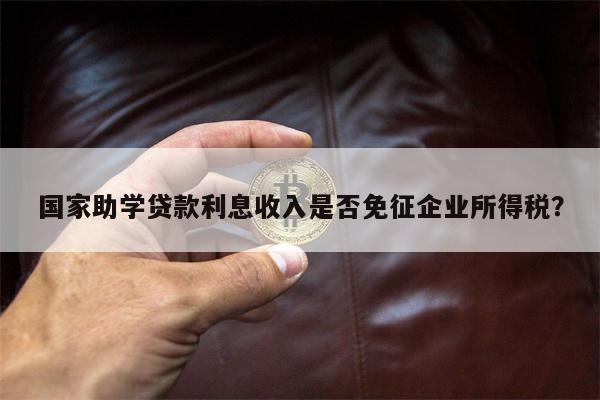 国家助学贷款利息收入是否免征企业所得税?
