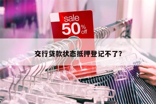 交行贷款状态抵押登记不了?