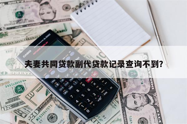 夫妻共同贷款副代贷款记录查询不到?