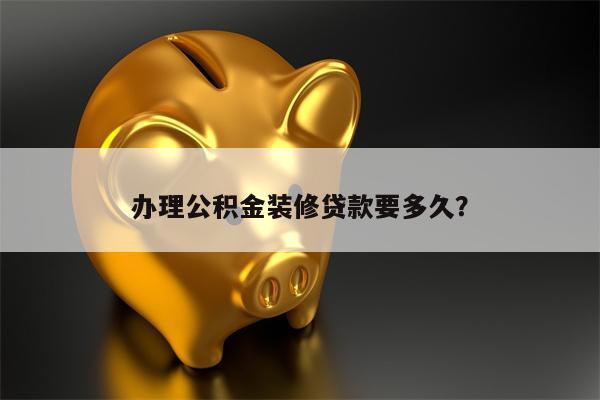 办理公积金装修贷款要多久?