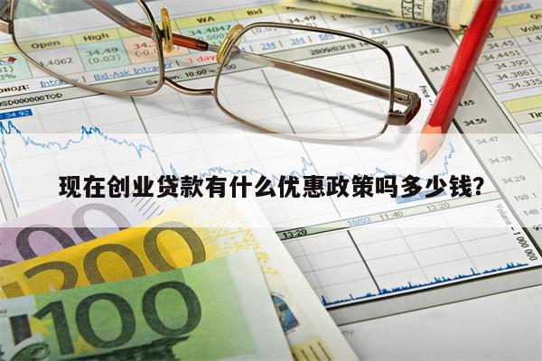 现在创业贷款有什么优惠政策吗多少钱?
