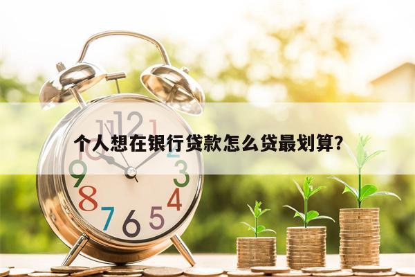 个人想在银行贷款怎么贷最划算?