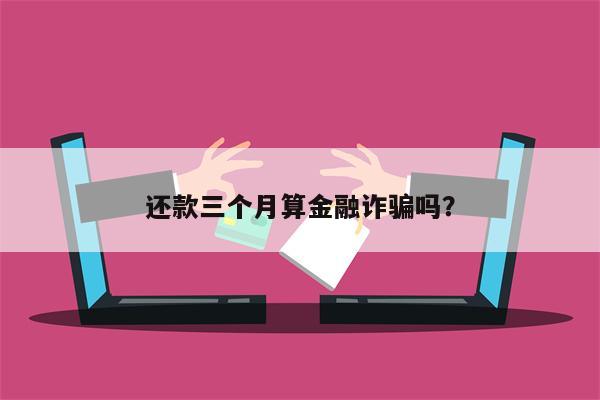 还款三个月算金融诈骗吗?