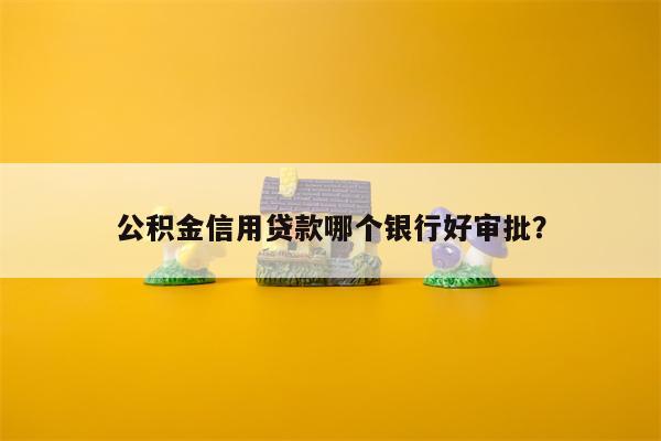 公积金信用贷款哪个银行好审批?
