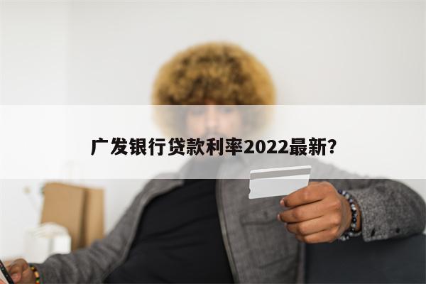 广发银行贷款利率2022最新?