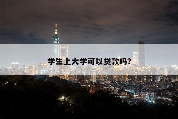 学生上大学可以贷款吗?