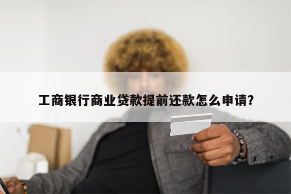 工商银行商业贷款提前还款怎么申请?