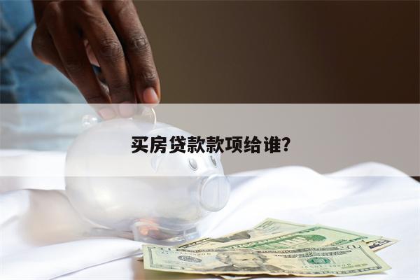买房贷款款项给谁?