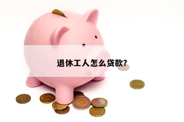 退休工人怎么贷款?