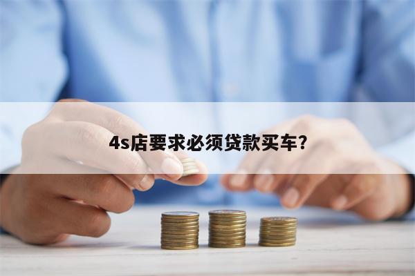 4s店要求必须贷款买车?