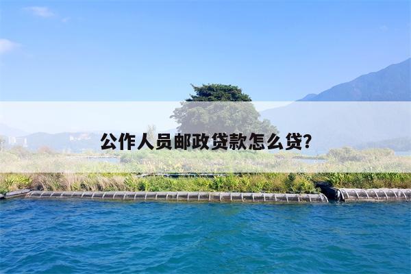 公作人员邮政贷款怎么贷?